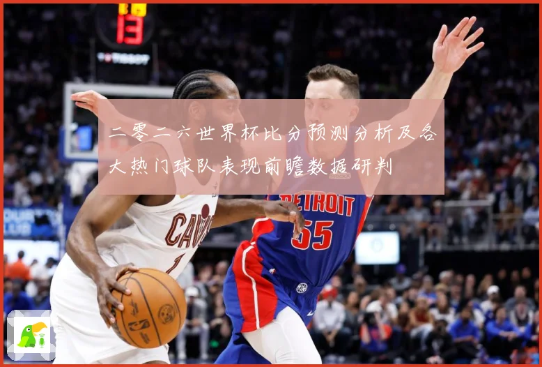 二零二六世界杯比分预测分析及各大热门球队表现前瞻数据研判