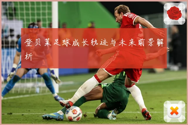 登贝莱足球成长轨迹与未来前景解析