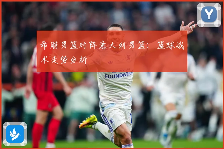 希腊男篮对阵意大利男篮：篮球战术走势分析