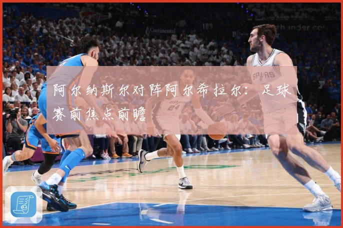 阿尔纳斯尔对阵阿尔希拉尔：足球赛前焦点前瞻