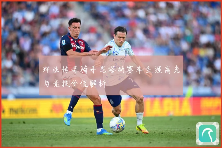 环法传奇骑手昆塔纳赛车生涯高光与竞技价值解析