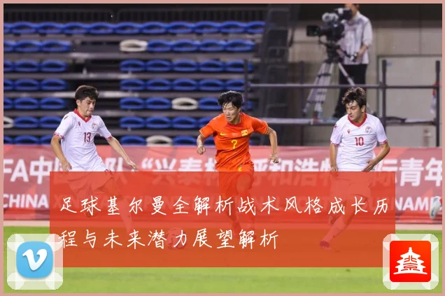足球基尔曼全解析战术风格成长历程与未来潜力展望解析
