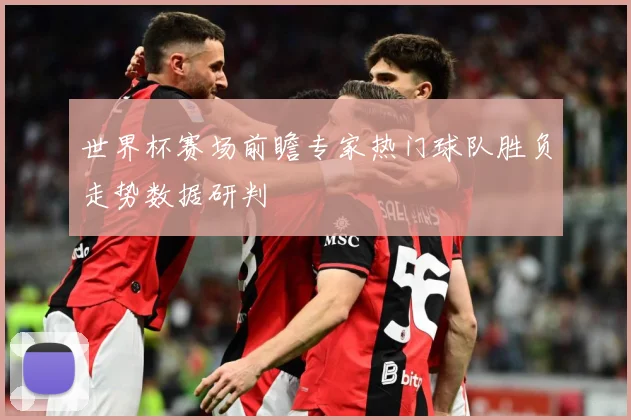 世界杯赛场前瞻专家热门球队胜负走势数据研判