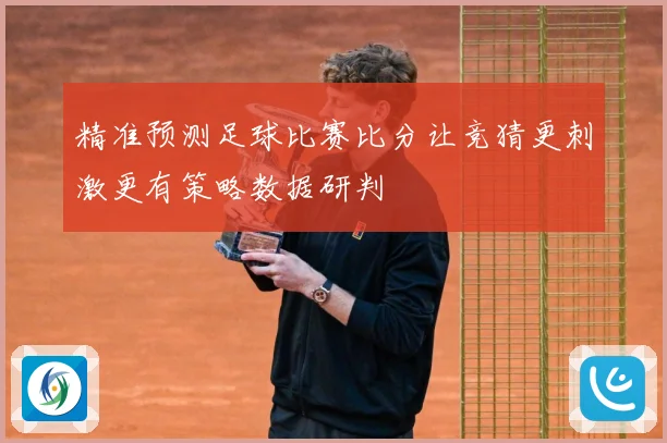 精准预测足球比赛比分让竞猜更刺激更有策略数据研判