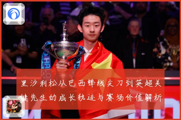 里沙利松从巴西锋线尖刀到英超关键先生的成长轨迹与赛场价值解析