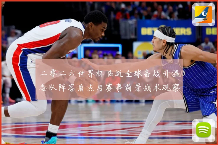 二零二六世界杯临近全球备战升温各队阵容看点与赛事前景战术观察