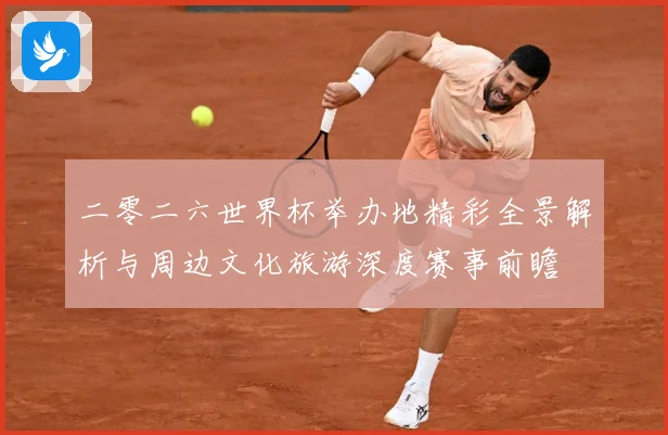 二零二六世界杯举办地精彩全景解析与周边文化旅游深度赛事前瞻