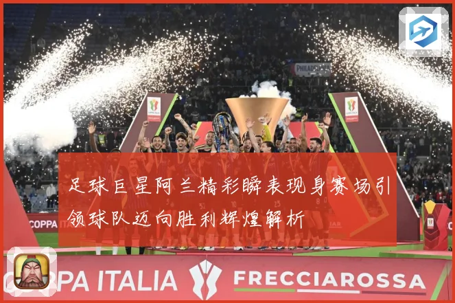 足球巨星阿兰精彩瞬表现身赛场引领球队迈向胜利辉煌解析