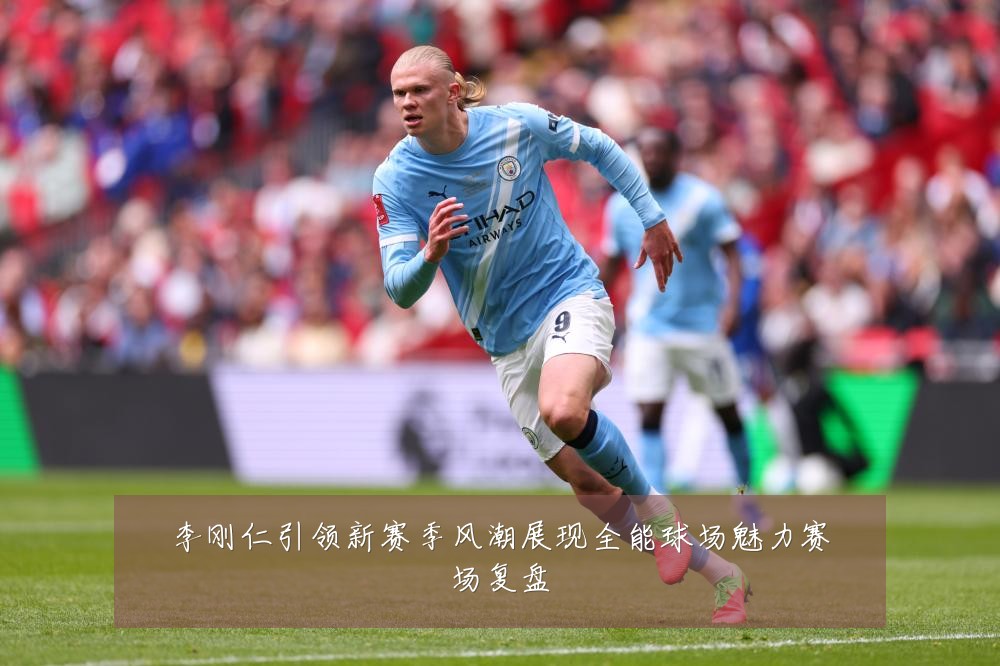 李刚仁引领新赛季风潮展现全能球场魅力赛场复盘
