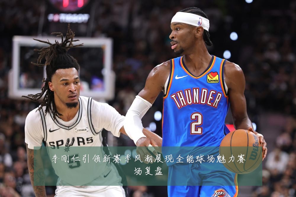 李刚仁引领新赛季风潮展现全能球场魅力赛场复盘