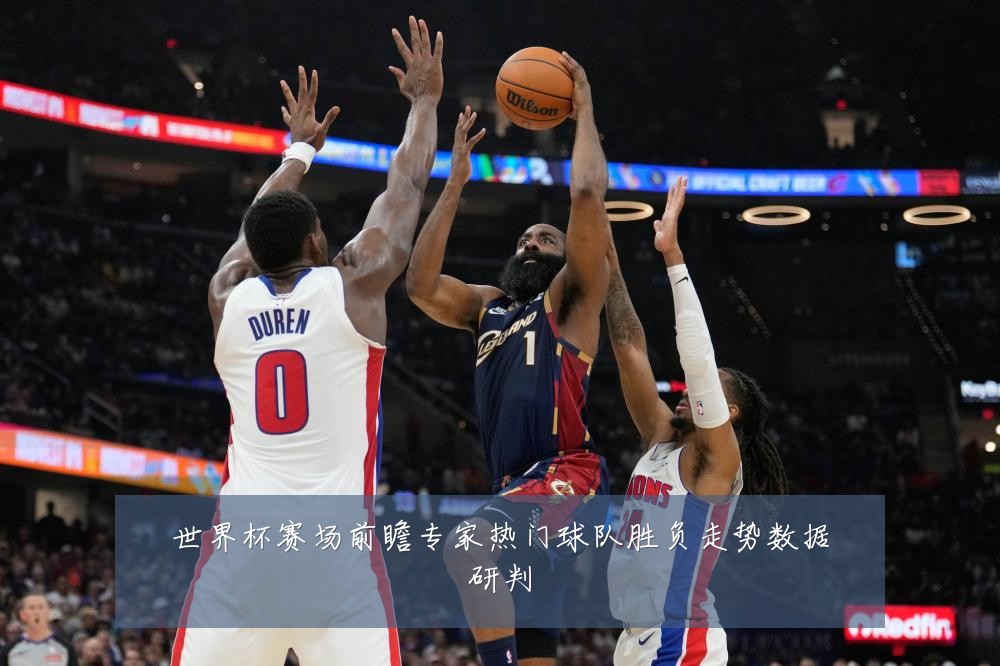 世界杯赛场前瞻专家热门球队胜负走势数据研判