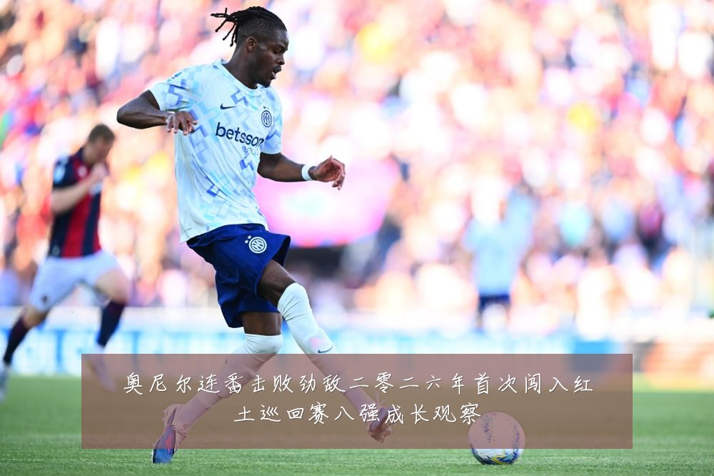 奥尼尔连番击败劲敌二零二六年首次闯入红土巡回赛八强成长观察
